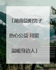 湖南益阳男子热心公益 用爱温暖身边人