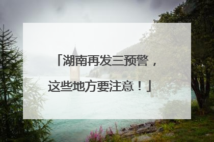 湖南再发三预警，这些地方要注意！