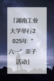 湖南工业大学举行2025年“六一”亲子活动