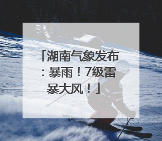 湖南气象发布：暴雨！7级雷暴大风！