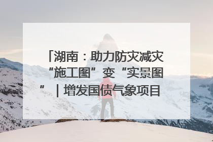 湖南：助力防灾减灾“施工图”变“实景图”｜增发国债气象项目落地见效系列报道
