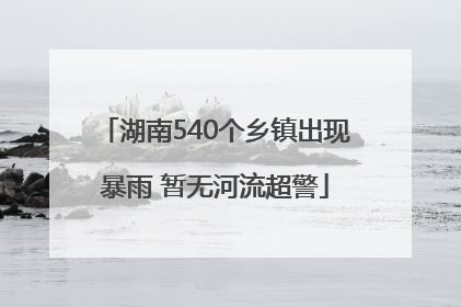 湖南540个乡镇出现暴雨 暂无河流超警