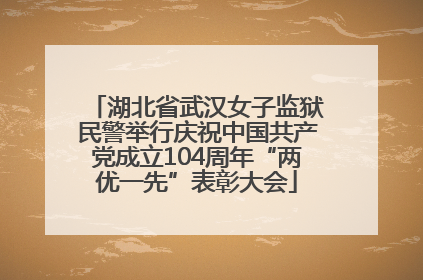 湖北省武汉女子监狱民警举行庆祝中国共产党成立104周年“两优一先”表彰大会
