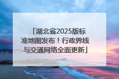 湖北省2025版标准地图发布！行政界线与交通网络全面更新