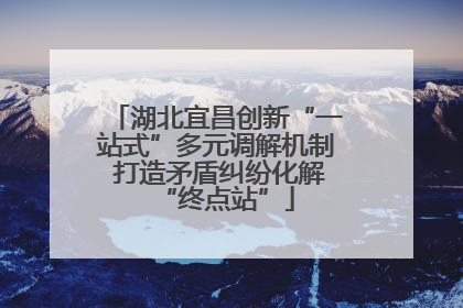 湖北宜昌创新“一站式”多元调解机制 打造矛盾纠纷化解“终点站”