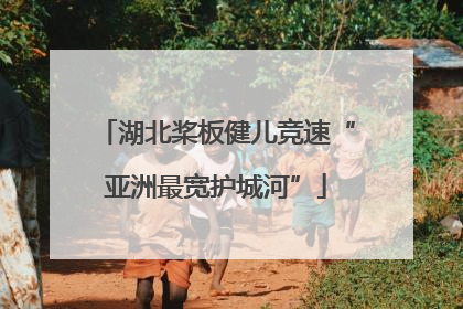 湖北桨板健儿竞速“亚洲最宽护城河”
