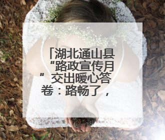 湖北通山县“路政宣传月”交出暖心答卷：路畅了，心近了，发展顺了！