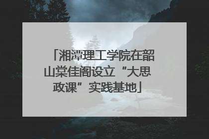 湘潭理工学院在韶山棠佳阁设立“大思政课”实践基地
