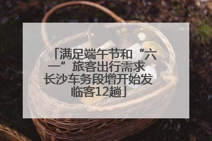 满足端午节和“六一”旅客出行需求 长沙车务段增开始发临客12趟