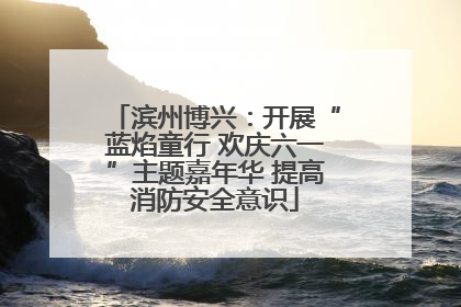 滨州博兴：开展“蓝焰童行 欢庆六一”主题嘉年华 提高消防安全意识