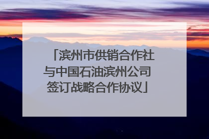 滨州市供销合作社与中国石油滨州公司签订战略合作协议