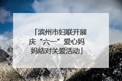 滨州市妇联开展庆“六一”爱心妈妈结对关爱活动