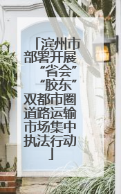 滨州市部署开展“省会”“胶东”双都市圈道路运输市场集中执法行动