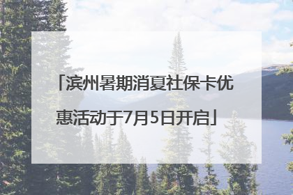 滨州暑期消夏社保卡优惠活动于7月5日开启