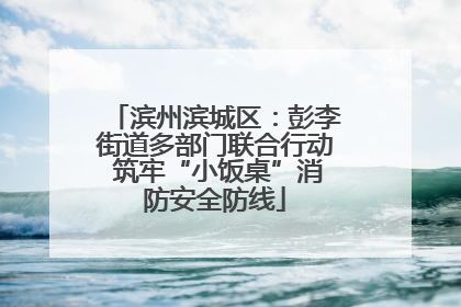 滨州滨城区：彭李街道多部门联合行动 筑牢“小饭桌”消防安全防线