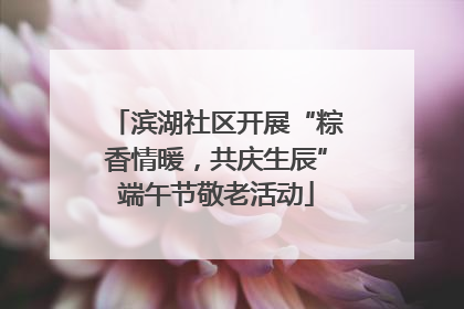 滨湖社区开展“粽香情暖，共庆生辰”端午节敬老活动
