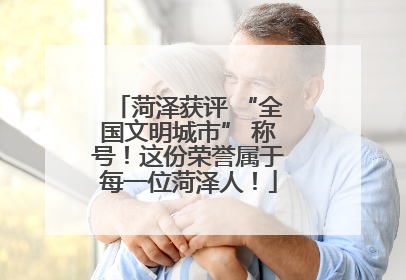 菏泽获评 “全国文明城市” 称号！这份荣誉属于每一位菏泽人！