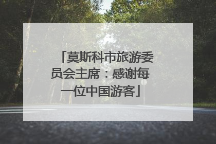 莫斯科市旅游委员会主席：感谢每一位中国游客