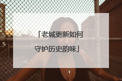 老城更新如何守护历史韵味