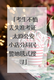 考生不慎丢失准考证 太原公安小店分局民警地毯式搜寻