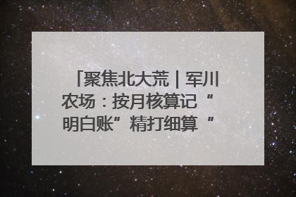 聚焦北大荒｜军川农场：按月核算记“明白账”精打细算“过紧日子”
