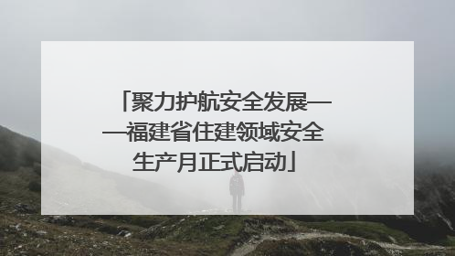 聚力护航安全发展——福建省住建领域安全生产月正式启动