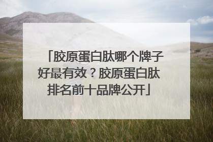胶原蛋白肽哪个牌子好最有效？胶原蛋白肽排名前十品牌公开