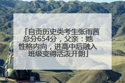 自贡历史类考生张雨茜总分654分，父亲：她性格内向，进高中后融入班级变得活泼开朗