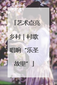 艺术点亮乡村｜村歌唱响“乐圣故里”