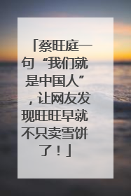 蔡旺庭一句“我们就是中国人”，让网友发现旺旺早就不只卖雪饼了！