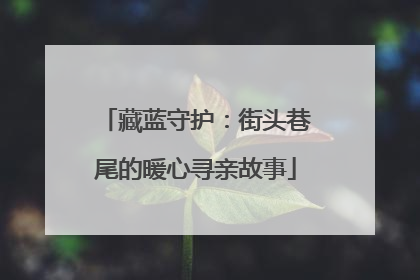 藏蓝守护：街头巷尾的暖心寻亲故事