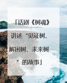 话剧《树魂》讲述“见证树、解困树、未来树”的故事