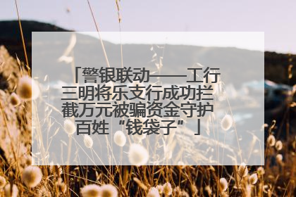 警银联动——工行三明将乐支行成功拦截万元被骗资金守护百姓“钱袋子”