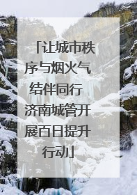 让城市秩序与烟火气结伴同行 济南城管开展百日提升行动