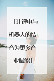 让锂电与机器人的结合为更多产业赋能