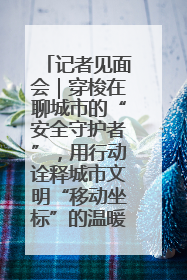 记者见面会｜穿梭在聊城市的“安全守护者”，用行动诠释城市文明“移动坐标”的温暖力量