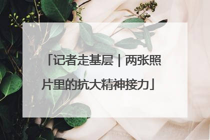 记者走基层｜两张照片里的抗大精神接力