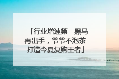行业增速第一黑马再出手，爷爷不泡茶打造今夏复购王者