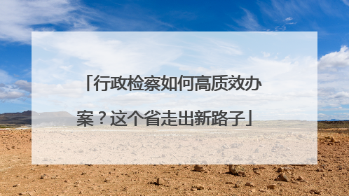 行政检察如何高质效办案？这个省走出新路子