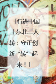 行进中国丨东北二人转：守正创新“转”起来！