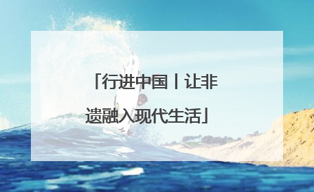 行进中国丨让非遗融入现代生活