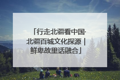 行走北疆看中国·北疆百城文化探源｜鲜卑故里话融合
