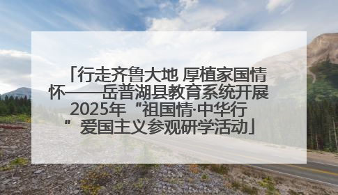 行走齐鲁大地 厚植家国情怀——岳普湖县教育系统开展2025年“祖国情·中华行”爱国主义参观研学活动