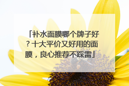 补水面膜哪个牌子好？十大平价又好用的面膜，良心推荐不踩雷