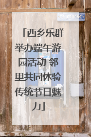 西乡乐群举办端午游园活动 邻里共同体验传统节日魅力