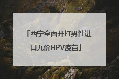 西宁全面开打男性进口九价HPV疫苗