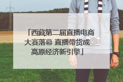 西藏第二届直播电商大赛落幕 直播带货成高原经济新引擎