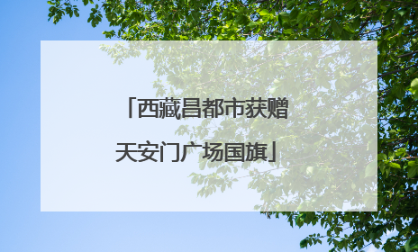 西藏昌都市获赠天安门广场国旗