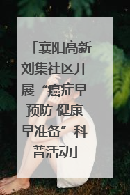 襄阳高新刘集社区开展“癌症早预防 健康早准备”科普活动