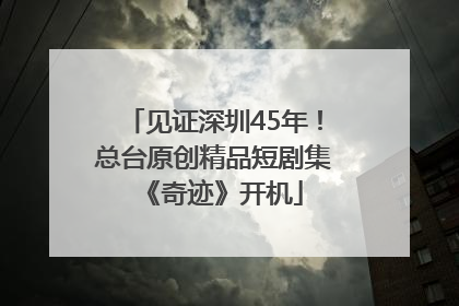 见证深圳45年！总台原创精品短剧集《奇迹》开机